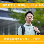 高卒認定は「意味ない」といわれる理由や取得するメリットとは？